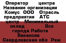 Оператор Call-центра › Название организации ­ Комус, ООО › Отрасль предприятия ­ АТС, call-центр › Минимальный оклад ­ 25 000 - Все города Работа » Вакансии   . Свердловская обл.,Реж г.